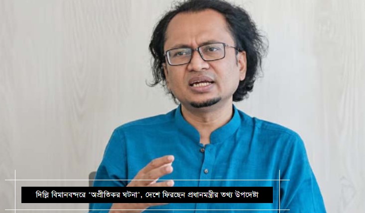 দিল্লি বিমানবন্দরে ‘অপ্রীতিকর ঘটনা’, দেশে ফিরছেন প্রধানমন্ত্রীর তথ্য উপদেষ্টা